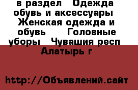  в раздел : Одежда, обувь и аксессуары » Женская одежда и обувь »  » Головные уборы . Чувашия респ.,Алатырь г.